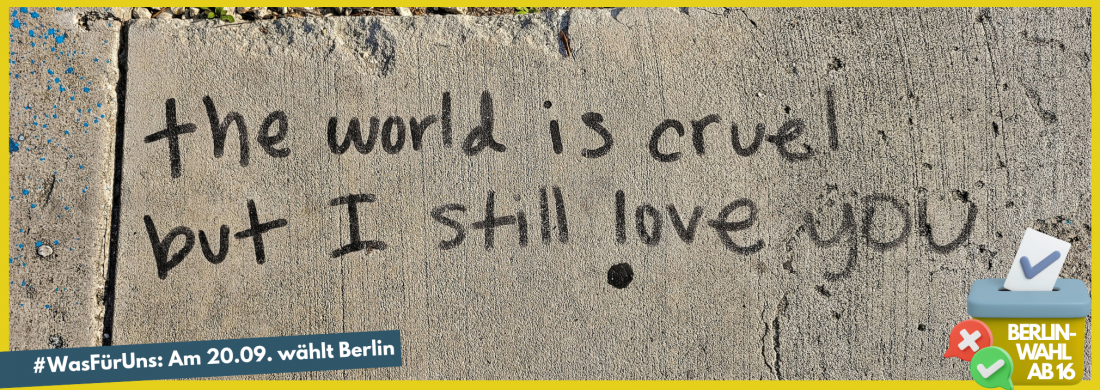 Schrift auf grauem Boden: "The world is cruel but I still love you", darüber Text: #WasFürUns: Am 20.09. wählt Berlin 